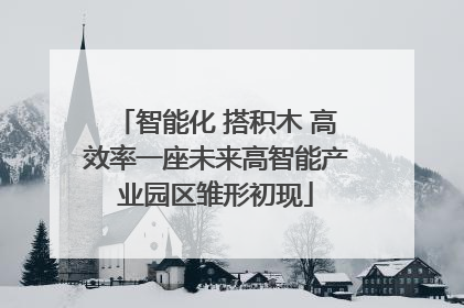 智能化 搭积木 高效率一座未来高智能产业园区雏形初现