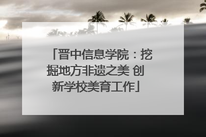 晋中信息学院：挖掘地方非遗之美 创新学校美育工作