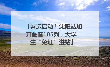 暑运启动！沈阳站加开临客105列，大学生“免证”进站
