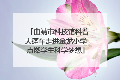 曲靖市科技馆科普大篷车走进金龙小学点燃学生科学梦想