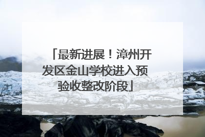 最新进展！漳州开发区金山学校进入预验收整改阶段