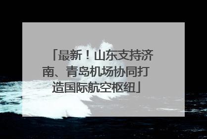 最新！山东支持济南、青岛机场协同打造国际航空枢纽