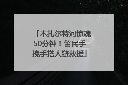 木扎尔特河惊魂50分钟！警民手挽手搭人链救援