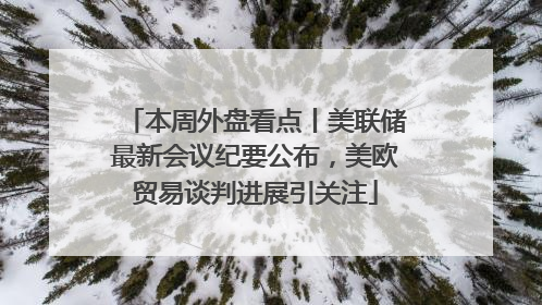 本周外盘看点丨美联储最新会议纪要公布，美欧贸易谈判进展引关注
