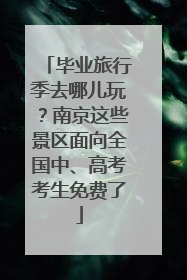 毕业旅行季去哪儿玩？南京这些景区面向全国中、高考考生免费了