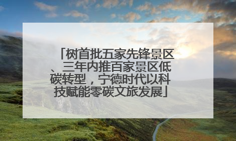 树首批五家先锋景区、三年内推百家景区低碳转型，宁德时代以科技赋能零碳文旅发展