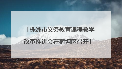 株洲市义务教育课程教学改革推进会在荷塘区召开