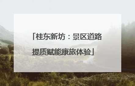 桂东新坊：景区道路提质赋能康旅体验