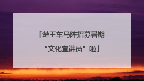 楚王车马阵招募暑期“文化宣讲员”啦