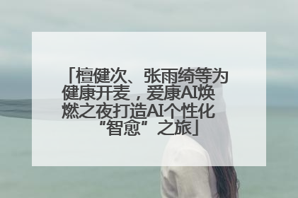 檀健次、张雨绮等为健康开麦，爱康AI焕燃之夜打造AI个性化“智愈”之旅