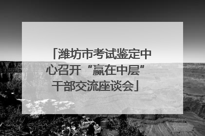 潍坊市考试鉴定中心召开“赢在中层”干部交流座谈会