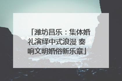 潍坊昌乐：集体婚礼演绎中式浪漫 奏响文明婚俗新乐章