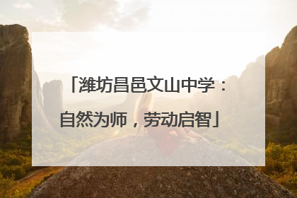 潍坊昌邑文山中学：自然为师，劳动启智