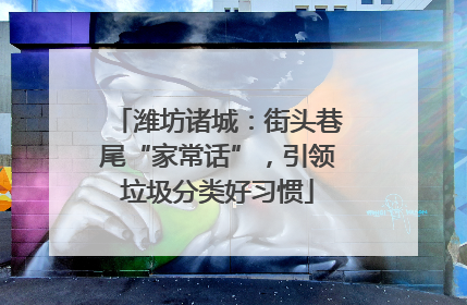 潍坊诸城：街头巷尾“家常话”，引领垃圾分类好习惯