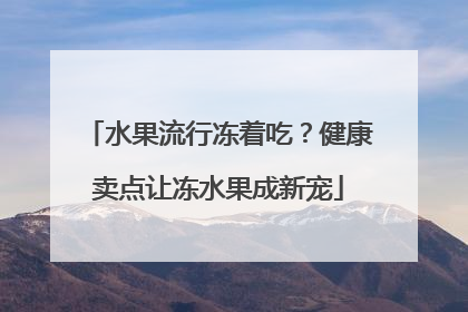 水果流行冻着吃？健康卖点让冻水果成新宠