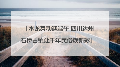 水龙舞动迎端午 四川达州石桥古镇让千年民俗焕新彩