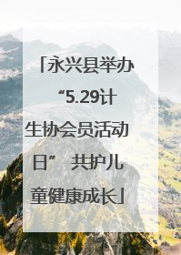 永兴县举办“5.29计生协会员活动日” 共护儿童健康成长
