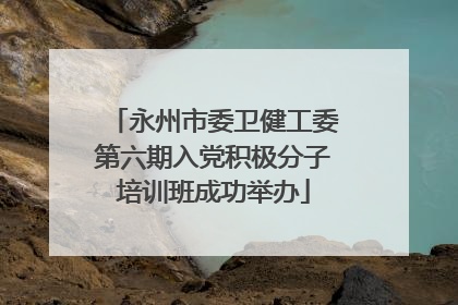 永州市委卫健工委第六期入党积极分子培训班成功举办