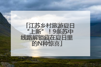 江苏乡村旅游夏日“上新”！9条苏中线路解锁藏在夏日里的N种惊喜