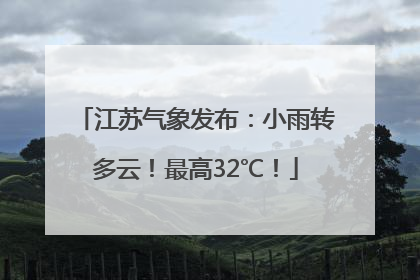 江苏气象发布：小雨转多云！最高32℃！