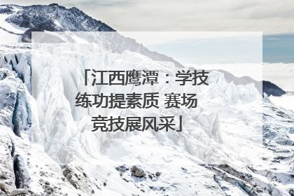 江西鹰潭：学技练功提素质 赛场竞技展风采