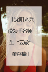 沈阳老兵带领千名师生“云敬”董存瑞