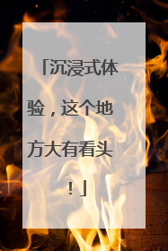 沉浸式体验，这个地方大有看头！