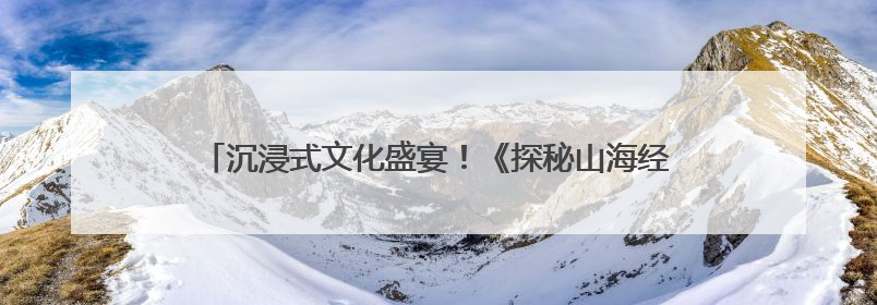 沉浸式文化盛宴！《探秘山海经》大型沉浸艺术展宁波首展开展