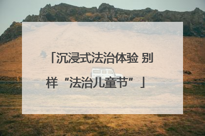 沉浸式法治体验 别样“法治儿童节”