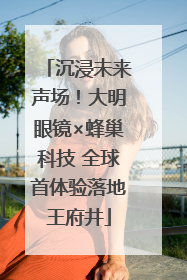 沉浸未来声场！大明眼镜×蜂巢科技 全球首体验落地王府井