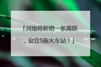 河南将新增一条高铁，设立5座火车站！