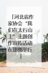河北省作家协会“我们在太行山上”主题创作宣传活动在邯郸举行