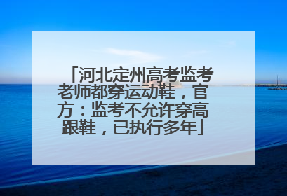 河北定州高考监考老师都穿运动鞋，官方：监考不允许穿高跟鞋，已执行多年