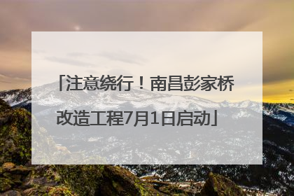 注意绕行！南昌彭家桥改造工程7月1日启动