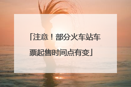 注意！部分火车站车票起售时间点有变