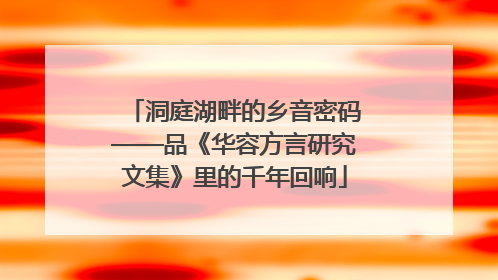 洞庭湖畔的乡音密码——品《华容方言研究文集》里的千年回响