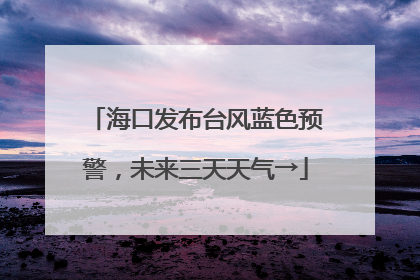 海口发布台风蓝色预警，未来三天天气→
