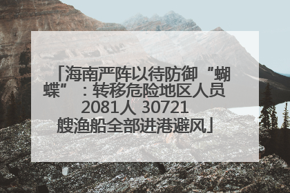 海南严阵以待防御“蝴蝶”：转移危险地区人员2081人 30721艘渔船全部进港避风