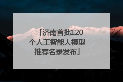济南首批120个人工智能大模型推荐名录发布