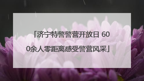 济宁特警警营开放日 600余人零距离感受警营风采