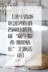济宁高新区洸河街道西闸社区开展“端午粽香·邻里情长”主题活动