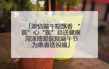 浓情端午粽飘香 “医”心“医”意送健康 菏泽博爱医院端午节为患者送祝福