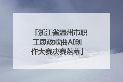 浙江省温州市职工思政歌曲AI创作大赛决赛落幕