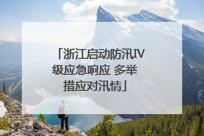 浙江启动防汛Ⅳ级应急响应 多举措应对汛情