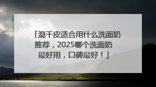 混干皮适合用什么洗面奶推荐，2025哪个洗面奶最好用，口碑最好！