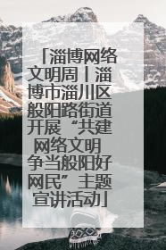 淄博网络文明周丨淄博市淄川区般阳路街道开展“共建网络文明 争当般阳好网民”主题宣讲活动