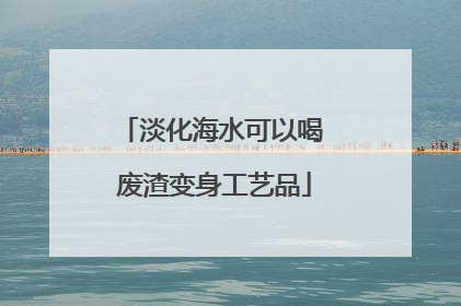淡化海水可以喝 废渣变身工艺品