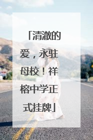 清澈的爱，永驻母校！祥榕中学正式挂牌