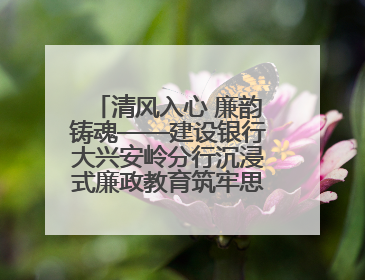 清风入心 廉韵铸魂——建设银行大兴安岭分行沉浸式廉政教育筑牢思想防线