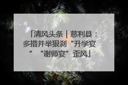 清风头条｜慈利县：多措并举狠刹“升学宴”“谢师宴”歪风